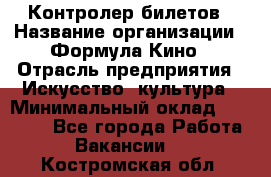 Контролер билетов › Название организации ­ Формула Кино › Отрасль предприятия ­ Искусство, культура › Минимальный оклад ­ 13 000 - Все города Работа » Вакансии   . Костромская обл.